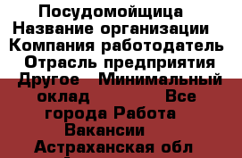 Посудомойщица › Название организации ­ Компания-работодатель › Отрасль предприятия ­ Другое › Минимальный оклад ­ 13 000 - Все города Работа » Вакансии   . Астраханская обл.,Астрахань г.